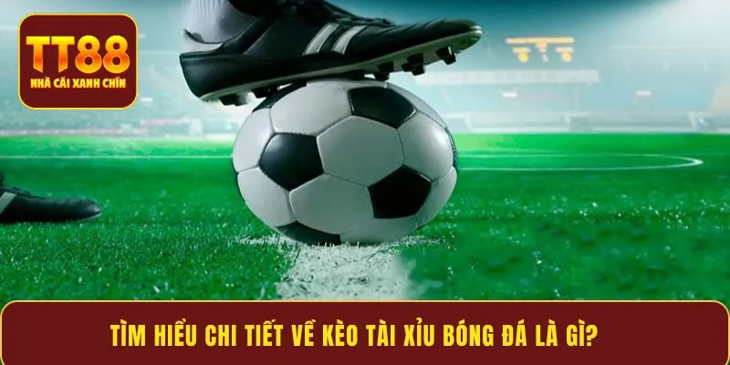 Tìm hiểu chi tiết về kèo tài xỉu bóng đá là gì?